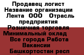 Продавец-логист › Название организации ­ Лента, ООО › Отрасль предприятия ­ Розничная торговля › Минимальный оклад ­ 1 - Все города Работа » Вакансии   . Башкортостан респ.,Баймакский р-н